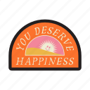 you deserve happiness, sticker, sunrise, morning, encourage, encouragement, emotional support, word, typography