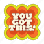 you got this, sticker, compliment, cheer up, encourage, encouragement, emotional support, word, typography 