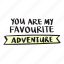 adventure, are, favourite, my, quote, you 