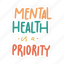 sticker, positivity, motivation, motivational, motivate, lettering, quote, typography, mental health is a priority 