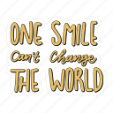 sticker, positivity, motivation, motivational, motivate, lettering, quote, typography, one smile cant change the world