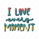 sticker, positivity, motivation, motivational, motivate, lettering, quote, typography, i love every moment