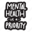 sticker, positivity, motivation, motivational, motivate, lettering, quote, typography, mental health is a priority 