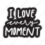 sticker, positivity, motivation, motivational, motivate, lettering, quote, typography, i love every moment 